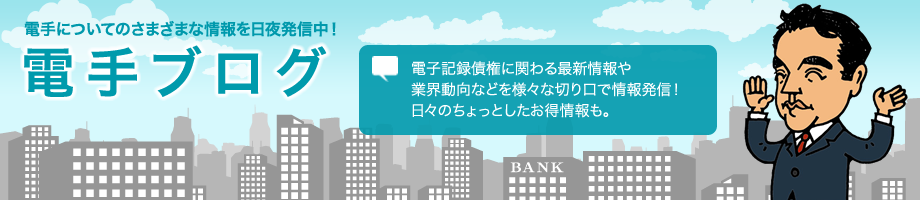 電手の普及に日々情熱をかける:編集長のつぶやき ~ 電子手形・電子記録債権にまつわる最新情報や日々のちょっとしたおトク情報をお届けします。