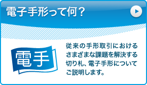 電子手形って何？：従来の手形取引におけるさまざまな課題を解決する切り札、電子手形についてご説明します。