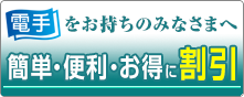 「電手」をお持ちのみなさまへ：簡単・便利・お得に割引