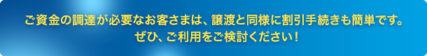 ご資金の調達が必要なお客さまは、譲渡と同様に割引手続きも簡単です。ぜひ、ご利用をご検討ください！