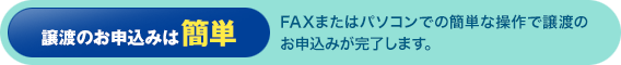 譲渡のお申込みは簡単：FAXまたはパソコンでの簡単な操作で譲渡のお申込みが完了します。