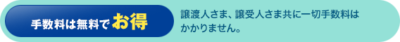 手数料は無料でお得：譲渡人さま、譲受人さま共に一切手数料はかかりません。