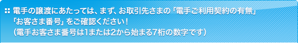 電手の譲渡にあたっては、まず、お取引先さまの「電手ご利用契約の有無」「お客さま番号」をご確認ください！（電手お客さま番号は1または2から始まる7桁の数字です）