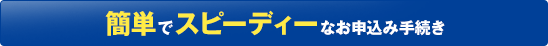 簡単でスピーディーなお申込み手続き