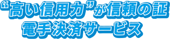 “高い信用力”が信頼の証 電手決済サービス