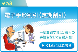 その3：電子手形割引（定期割引）～一度登録すれば、毎月の手続きなしで自動入金！