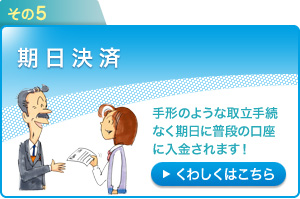 その5：期日決済～手形のような取立手続なく期日に普段の口座に入金されます！