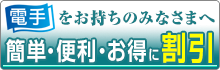 「電手」をお持ちのみなさまへ：簡単・便利・お得に割引