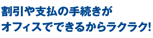 割引や支払の手続きがオフィスでできるからラクラク！