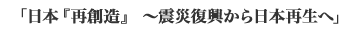 「日本『再創造』 ～震災復興から日本再生へ」