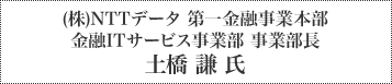 （株）NTTデータ 第一金融事業本部 金融ITサービス事業部 事業部長 土橋 謙 氏